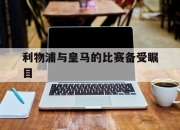 爱游戏体育官网-利物浦与皇马的比赛备受瞩目