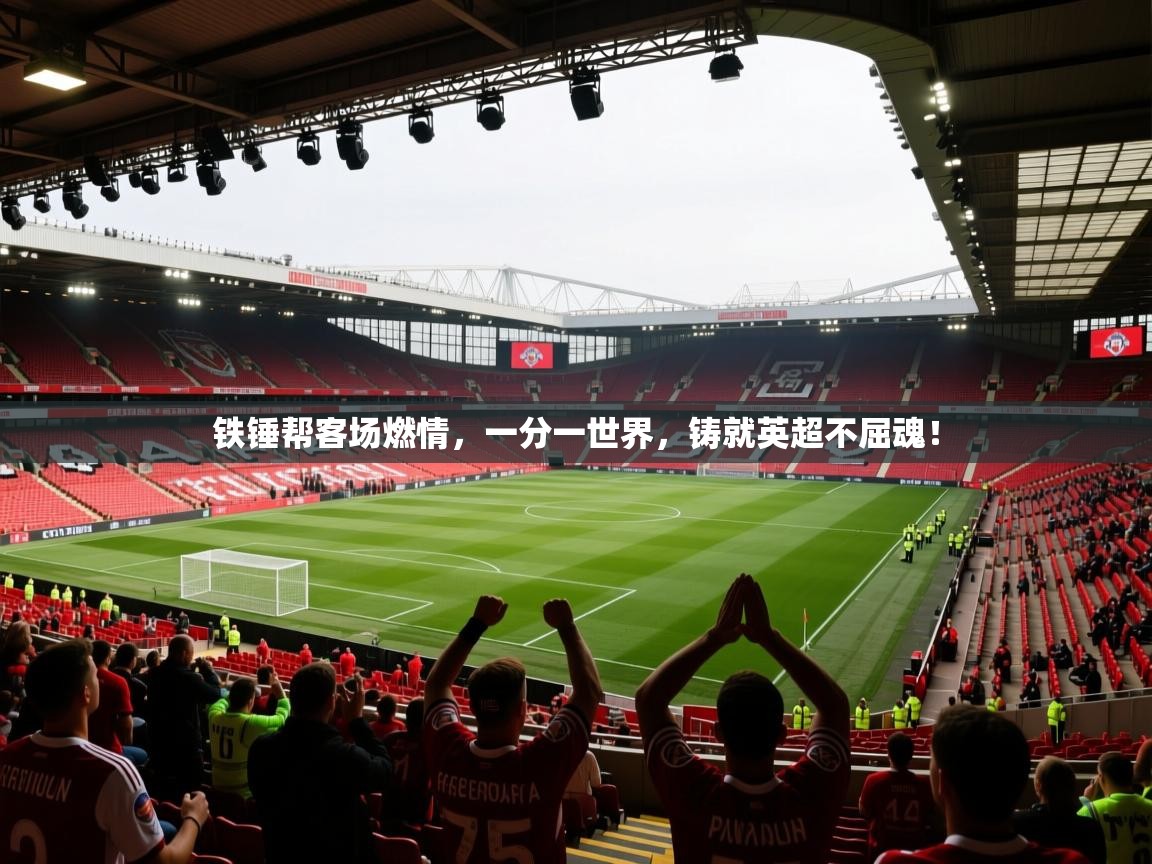 铁锤帮客场燃情,一分一世界,铸就英超不屈魂! 第2张