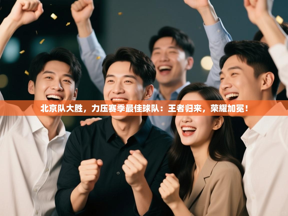北京队大胜,力压赛季最佳球队:王者归来,荣耀加冕! 第1张