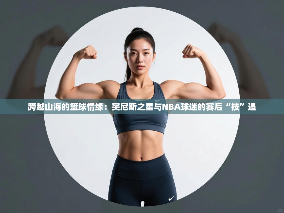 跨越山海的篮球情缘：突尼斯之星与NBA球迷的赛后“技”遇  第2张